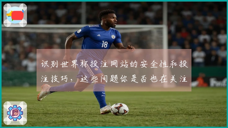 识别世界杯投注网站的安全性和投注技巧，这些问题你是否也在关注？