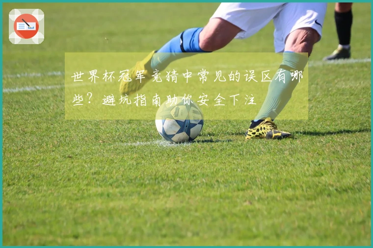 世界杯冠军竞猜中常见的误区有哪些？避坑指南助你安全下注