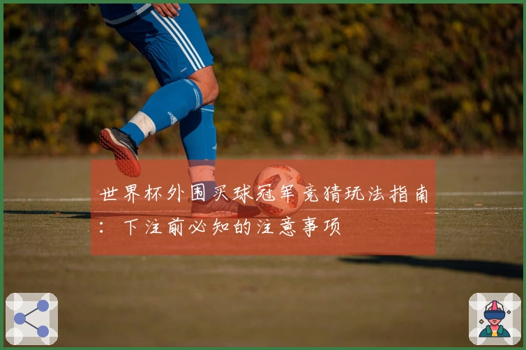 世界杯外围买球冠军竞猜玩法指南：下注前必知的注意事项