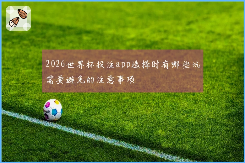 2026世界杯投注app选择时有哪些坑需要避免的注意事项