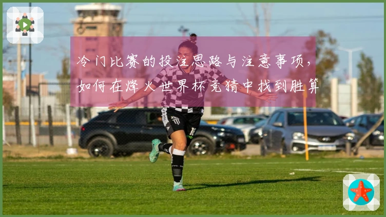 冷门比赛的投注思路与注意事项，如何在烽火世界杯竞猜中找到胜算？