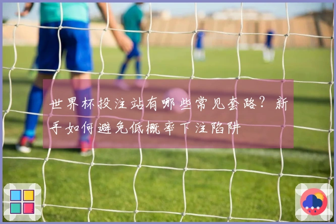 世界杯投注站有哪些常见套路？新手如何避免低概率下注陷阱