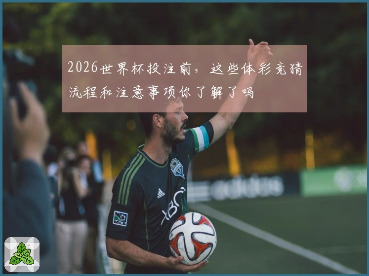 2026世界杯投注前，这些体彩竞猜流程和注意事项你了解了吗