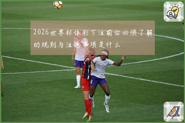 2026世界杯体彩下注前你必须了解的规则与注意事项是什么