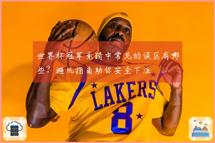 世界杯冠军竞猜中常见的误区有哪些？避坑指南助你安全下注