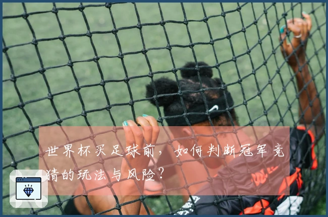 世界杯买足球前，如何判断冠军竞猜的玩法与风险？