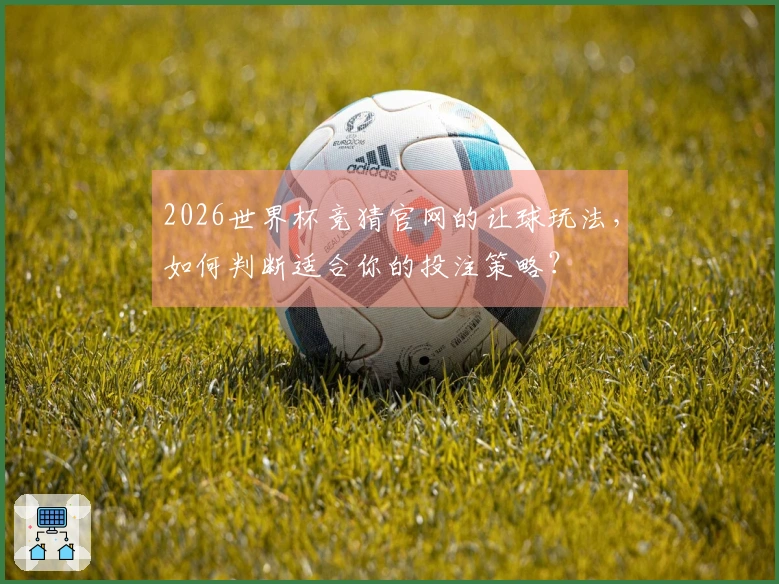 2026世界杯竞猜官网的让球玩法，如何判断适合你的投注策略？