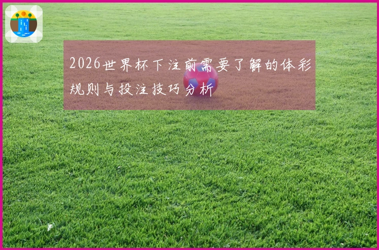 2026世界杯下注前需要了解的体彩规则与投注技巧分析