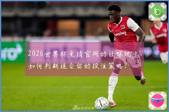 2026世界杯竞猜官网的让球玩法，如何判断适合你的投注策略？